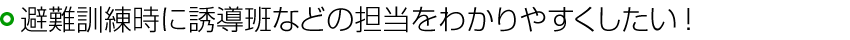避難訓練時に誘導班などの担当をわかりやすくしたい！