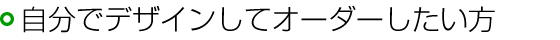 自分でデザインしてオーダーしたい方